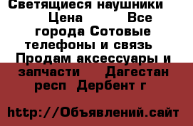Светящиеся наушники LED › Цена ­ 990 - Все города Сотовые телефоны и связь » Продам аксессуары и запчасти   . Дагестан респ.,Дербент г.